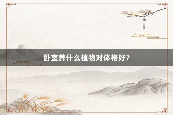 卧室养什么植物对体格好？