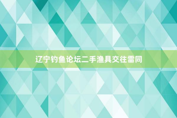 辽宁钓鱼论坛二手渔具交往雷同
