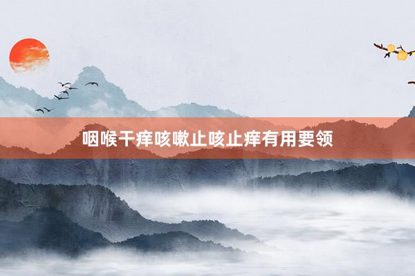 咽喉干痒咳嗽止咳止痒有用要领