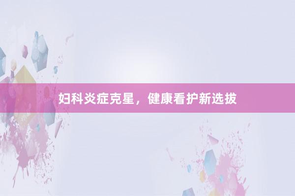 妇科炎症克星，健康看护新选拔