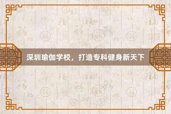 深圳瑜伽学校，打造专科健身新天下