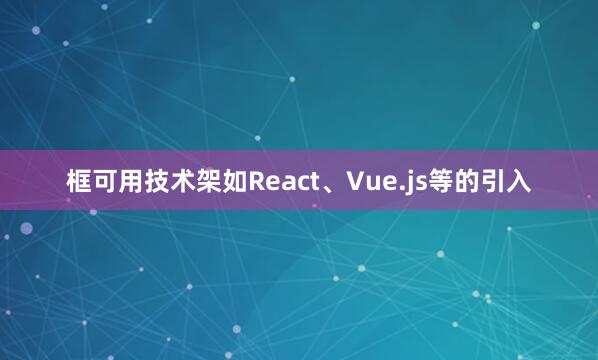 框可用技术架如React、Vue.js等的引入